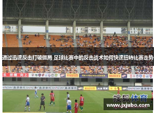 通过迅速反击打破僵局 足球比赛中的反击战术如何快速扭转比赛走势