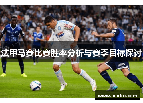 法甲马赛比赛胜率分析与赛季目标探讨