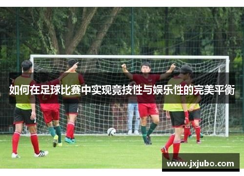 如何在足球比赛中实现竞技性与娱乐性的完美平衡