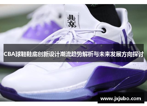 CBA球鞋鞋底创新设计潮流趋势解析与未来发展方向探讨