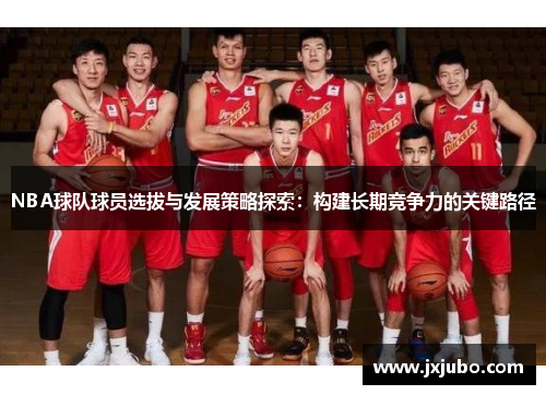NBA球队球员选拔与发展策略探索：构建长期竞争力的关键路径