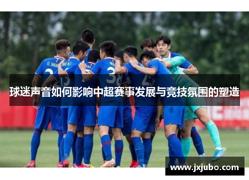 球迷声音如何影响中超赛事发展与竞技氛围的塑造
