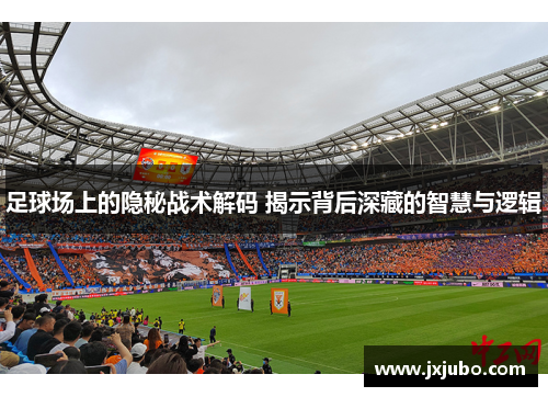 足球场上的隐秘战术解码 揭示背后深藏的智慧与逻辑